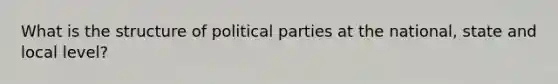 What is the structure of political parties at the national, state and local level?