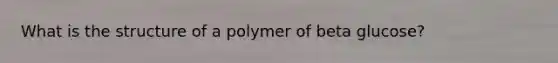 What is the structure of a polymer of beta glucose?