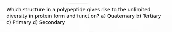 Which structure in a polypeptide gives rise to the unlimited diversity in protein form and function? a) Quaternary b) Tertiary c) Primary d) Secondary