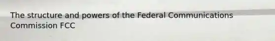 The structure and powers of the Federal Communications Commission FCC