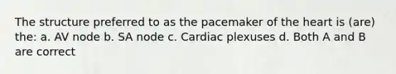 The structure preferred to as the pacemaker of the heart is (are) the: a. AV node b. SA node c. Cardiac plexuses d. Both A and B are correct