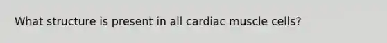 What structure is present in all cardiac muscle cells?