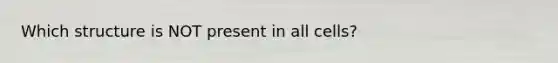 Which structure is NOT present in all cells?
