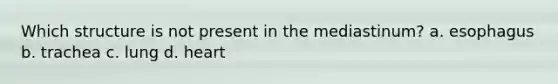 Which structure is not present in the mediastinum? a. esophagus b. trachea c. lung d. heart