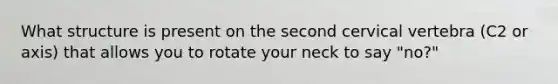 What structure is present on the second cervical vertebra (C2 or axis) that allows you to rotate your neck to say "no?"