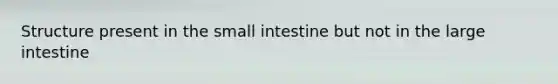 Structure present in the small intestine but not in the large intestine