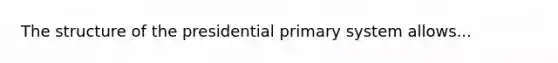 The structure of the presidential primary system allows...