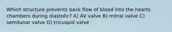 Which structure prevents back flow of blood into the hearts chambers during diastolic? A) AV valve B) mitral valve C) semilunar valve D) tricuspid valve