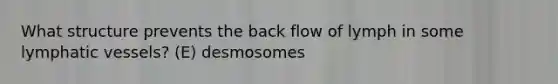 What structure prevents the back flow of lymph in some lymphatic vessels? (E) desmosomes