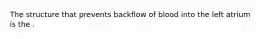 The structure that prevents backflow of blood into the left atrium is the .