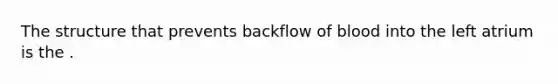 The structure that prevents backflow of blood into the left atrium is the .