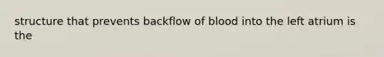 structure that prevents backflow of blood into the left atrium is the