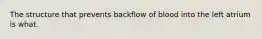 The structure that prevents backflow of blood into the left atrium is what.