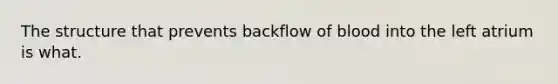 The structure that prevents backflow of blood into the left atrium is what.