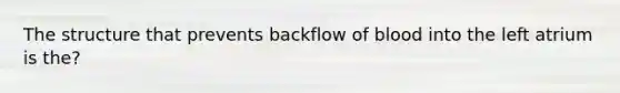 The structure that prevents backflow of blood into the left atrium is the?