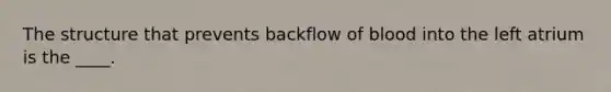 The structure that prevents backflow of blood into the left atrium is the ____.