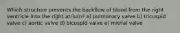 Which structure prevents the backflow of blood from the right ventricle into the right atrium? a) pulmonary valve b) tricuspid valve c) aortic valve d) bicuspid valve e) mitrial valve