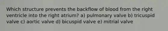 Which structure prevents the backflow of blood from the right ventricle into the right atrium? a) pulmonary valve b) tricuspid valve c) aortic valve d) bicuspid valve e) mitrial valve