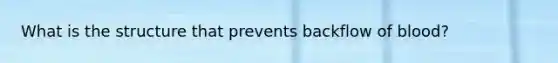 What is the structure that prevents backflow of blood?