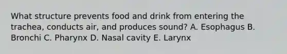 What structure prevents food and drink from entering the trachea, conducts air, and produces sound? A. Esophagus B. Bronchi C. Pharynx D. Nasal cavity E. Larynx