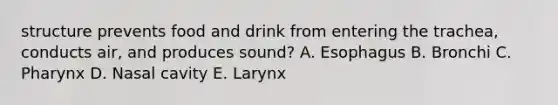 structure prevents food and drink from entering the trachea, conducts air, and produces sound? A. Esophagus B. Bronchi C. Pharynx D. Nasal cavity E. Larynx