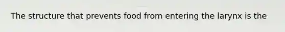 The structure that prevents food from entering the larynx is the