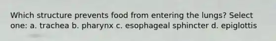 Which structure prevents food from entering the lungs? Select one: a. trachea b. pharynx c. esophageal sphincter d. epiglottis