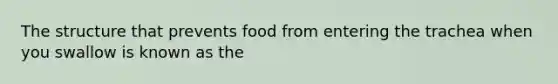 The structure that prevents food from entering the trachea when you swallow is known as the