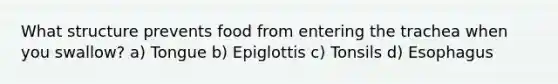 What structure prevents food from entering the trachea when you swallow? a) Tongue b) Epiglottis c) Tonsils d) Esophagus