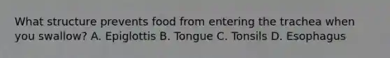 What structure prevents food from entering the trachea when you swallow? A. Epiglottis B. Tongue C. Tonsils D. Esophagus