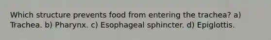 Which structure prevents food from entering the trachea? a) Trachea. b) Pharynx. c) Esophageal sphincter. d) Epiglottis.