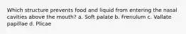 Which structure prevents food and liquid from entering the nasal cavities above the mouth? a. Soft palate b. Frenulum c. Vallate papillae d. Plicae