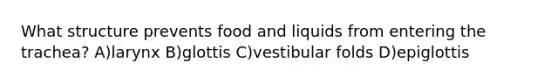 What structure prevents food and liquids from entering the trachea? A)larynx B)glottis C)vestibular folds D)epiglottis