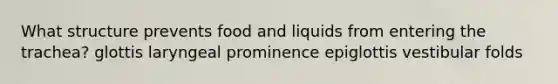 What structure prevents food and liquids from entering the trachea? glottis laryngeal prominence epiglottis vestibular folds