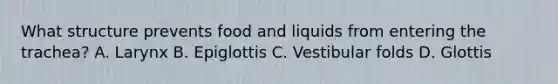 What structure prevents food and liquids from entering the trachea? A. Larynx B. Epiglottis C. Vestibular folds D. Glottis