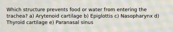 Which structure prevents food or water from entering the trachea? a) Arytenoid cartilage b) Epiglottis c) Nasopharynx d) Thyroid cartilage e) Paranasal sinus