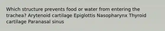 Which structure prevents food or water from entering the trachea? Arytenoid cartilage Epiglottis Nasopharynx Thyroid cartilage Paranasal sinus