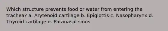 Which structure prevents food or water from entering the trachea? a. Arytenoid cartilage b. Epiglottis c. Nasopharynx d. Thyroid cartilage e. Paranasal sinus