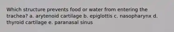 Which structure prevents food or water from entering the trachea? a. arytenoid cartilage b. epiglottis c. nasopharynx d. thyroid cartilage e. paranasal sinus