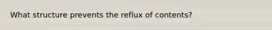 What structure prevents the reflux of contents?