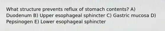 What structure prevents reflux of stomach contents? A) ​Duodenum B) Upper esophageal sphincter C) Gastric mucosa D) Pepsinogen E) Lower esophageal sphincter