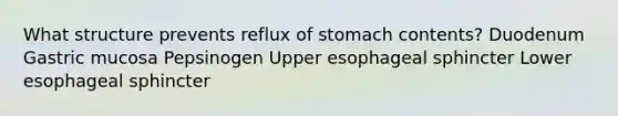 What structure prevents reflux of stomach contents? ​Duodenum ​Gastric mucosa ​Pepsinogen ​Upper esophageal sphincter ​Lower esophageal sphincter