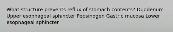 What structure prevents reflux of stomach contents? ​Duodenum ​Upper esophageal sphincter ​Pepsinogen ​Gastric mucosa ​Lower esophageal sphincter