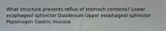 What structure prevents reflux of stomach contents? ​Lower esophageal sphincter ​Duodenum ​Upper esophageal sphincter ​Pepsinogen ​Gastric mucosa