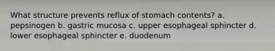 What structure prevents reflux of stomach contents? a. pepsinogen b. gastric mucosa c. upper esophageal sphincter d. lower esophageal sphincter e. duodenum