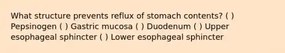 What structure prevents reflux of stomach contents? ( ) Pepsinogen ( ) Gastric mucosa ( ) Duodenum ( ) Upper esophageal sphincter ( ) Lower esophageal sphincter