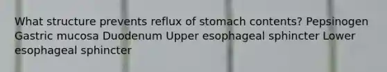 What structure prevents reflux of stomach contents? ​Pepsinogen ​Gastric mucosa ​Duodenum ​Upper esophageal sphincter ​Lower esophageal sphincter