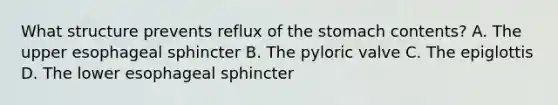 What structure prevents reflux of <a href='https://www.questionai.com/knowledge/kLccSGjkt8-the-stomach' class='anchor-knowledge'>the stomach</a> contents? A. The upper esophageal sphincter B. The pyloric valve C. The epiglottis D. The lower esophageal sphincter