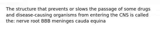 The structure that prevents or slows the passage of some drugs and disease-causing organisms from entering the CNS is called the: nerve root BBB meninges cauda equina