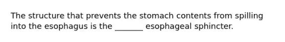 The structure that prevents <a href='https://www.questionai.com/knowledge/kLccSGjkt8-the-stomach' class='anchor-knowledge'>the stomach</a> contents from spilling into <a href='https://www.questionai.com/knowledge/kSjVhaa9qF-the-esophagus' class='anchor-knowledge'>the esophagus</a> is the _______ esophageal sphincter.